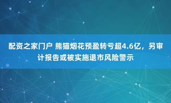 配资之家门户 熊猫烟花预盈转亏超4.6亿，另审计报告或被实施退市风险警示