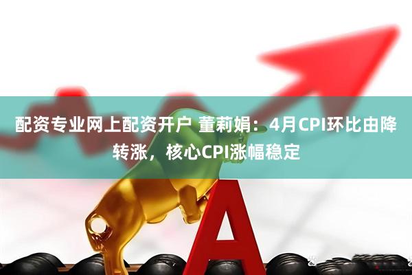 配资专业网上配资开户 董莉娟：4月CPI环比由降转涨，核心CPI涨幅稳定