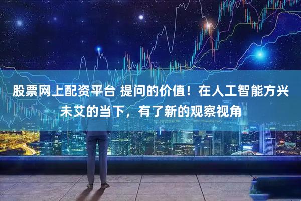 股票网上配资平台 提问的价值！在人工智能方兴未艾的当下，有了新的观察视角