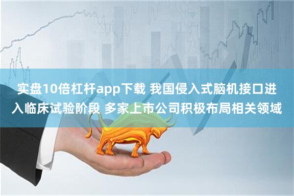 实盘10倍杠杆app下载 我国侵入式脑机接口进入临床试验阶段 多家上市公司积极布局相关领域