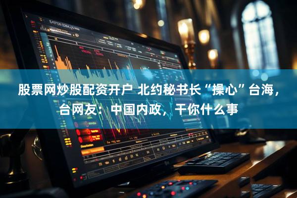 股票网炒股配资开户 北约秘书长“操心”台海，台网友：中国内政，干你什么事