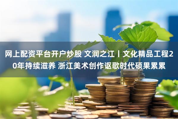 网上配资平台开户炒股 文润之江丨文化精品工程20年持续滋养 浙江美术创作讴歌时代硕果累累
