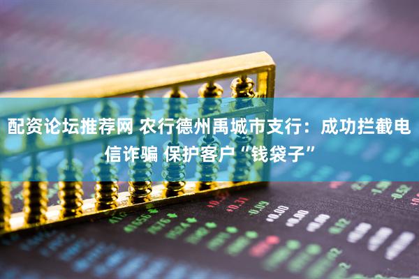 配资论坛推荐网 农行德州禹城市支行：成功拦截电信诈骗 保护客户“钱袋子”