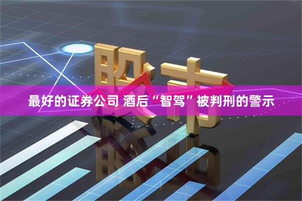 最好的证券公司 酒后“智驾”被判刑的警示