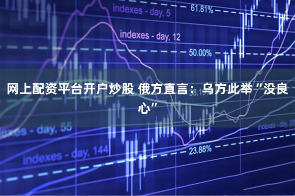 网上配资平台开户炒股 俄方直言：乌方此举“没良心”