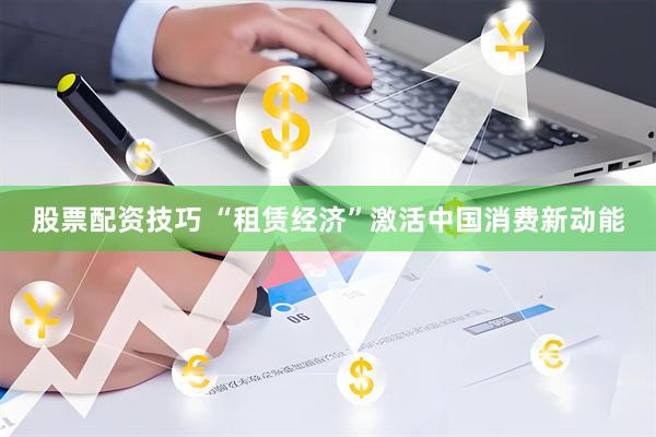 股票配资技巧 “租赁经济”激活中国消费新动能