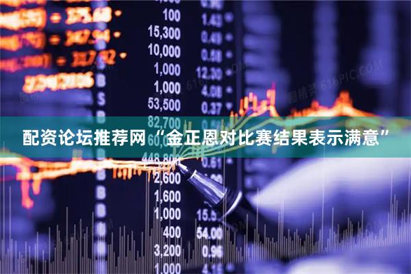 配资论坛推荐网 “金正恩对比赛结果表示满意”