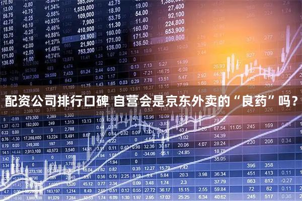 配资公司排行口碑 自营会是京东外卖的“良药”吗？