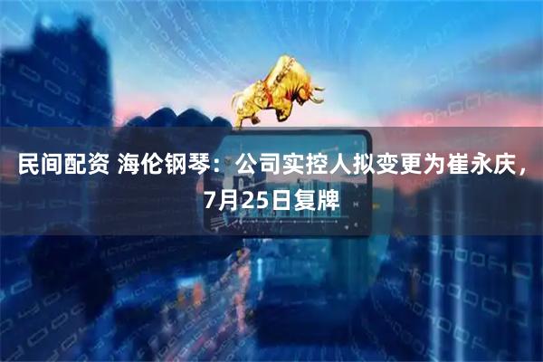 民间配资 海伦钢琴：公司实控人拟变更为崔永庆，7月25日复牌