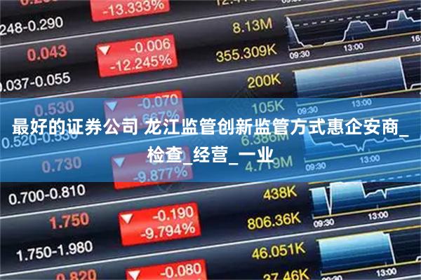 最好的证券公司 龙江监管创新监管方式惠企安商_检查_经营_一业