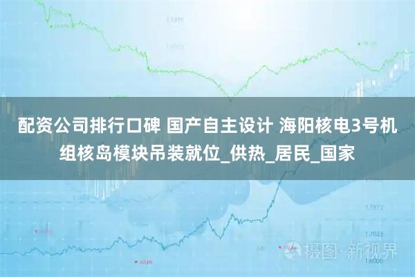 配资公司排行口碑 国产自主设计 海阳核电3号机组核岛模块吊装就位_供热_居民_国家