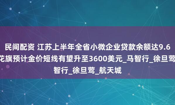 民间配资 江苏上半年全省小微企业贷款余额达9.6万亿元 花旗预计金价短线有望升至3600美元_马智行_徐旦莺_航天城