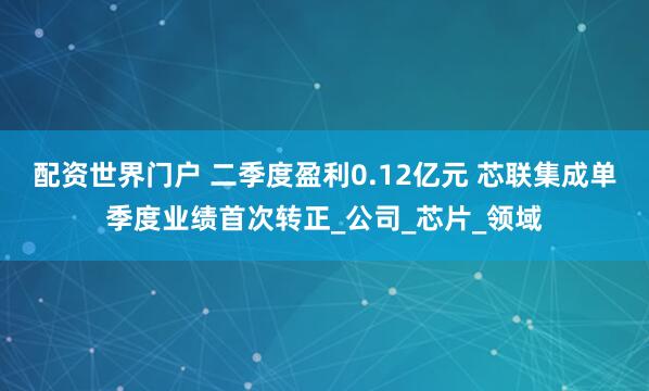 配资世界门户 二季度盈利0.12亿元 芯联集成单季度业绩首次转正_公司_芯片_领域