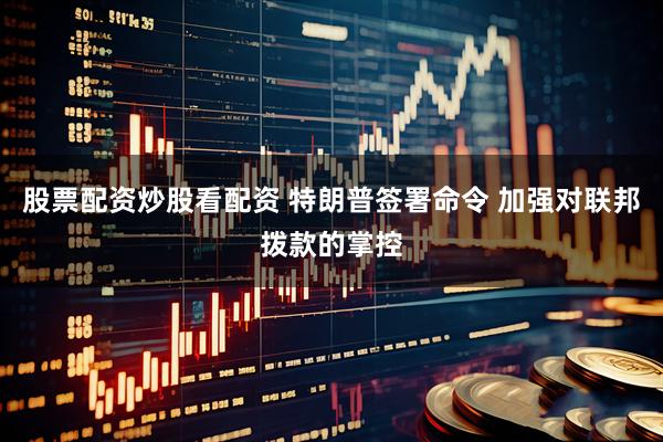 股票配资炒股看配资 特朗普签署命令 加强对联邦拨款的掌控