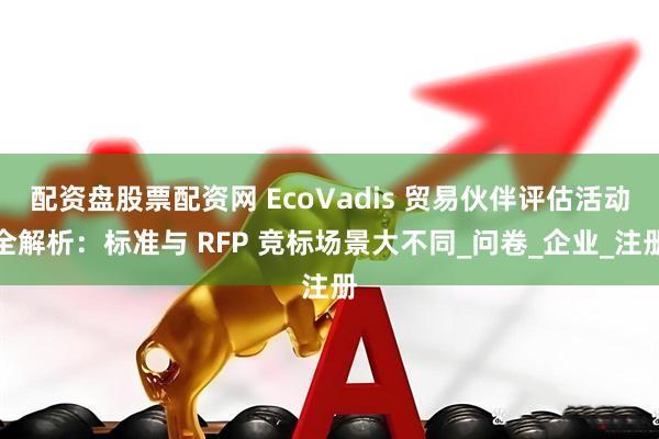 配资盘股票配资网 EcoVadis 贸易伙伴评估活动全解析：标准与 RFP 竞标场景大不同_问卷_企业_注册