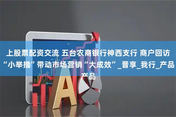 上股票配资交流 五台农商银行神西支行 商户回访“小举措”带动市场营销“大成效”_晋享_我行_产品