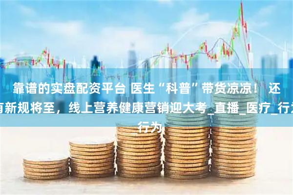 靠谱的实盘配资平台 医生“科普”带货凉凉！ 还有新规将至，线上营养健康营销迎大考_直播_医疗_行为