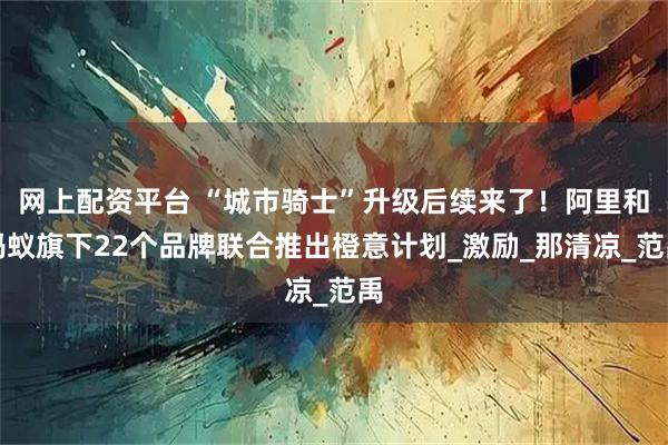 网上配资平台 “城市骑士”升级后续来了！阿里和蚂蚁旗下22个品牌联合推出橙意计划_激励_那清凉_范禹