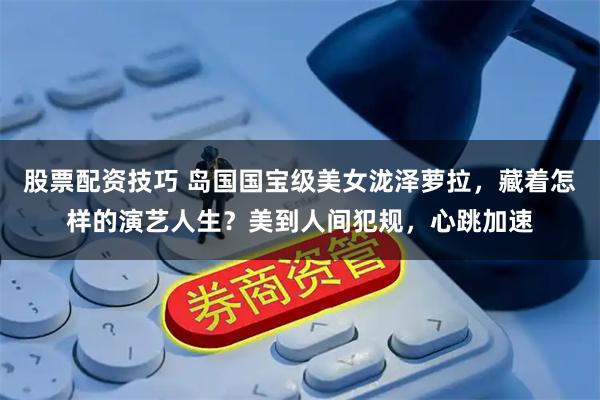 股票配资技巧 岛国国宝级美女泷泽萝拉，藏着怎样的演艺人生？美到人间犯规，心跳加速