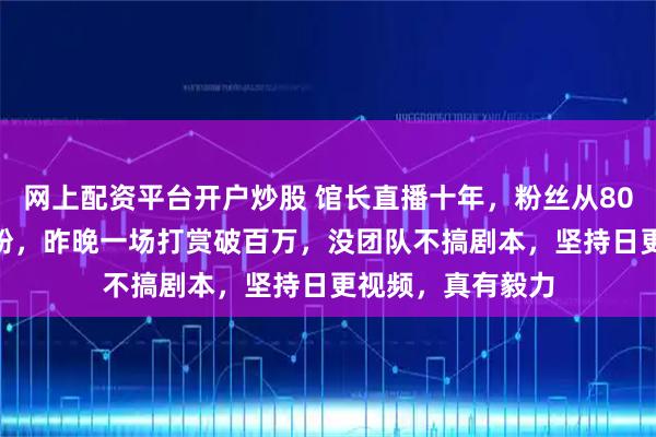 网上配资平台开户炒股 馆长直播十年，粉丝从80万涨到200万铁粉，昨晚一场打赏破百万，没团队不搞剧本，坚持日更视频，真有毅力