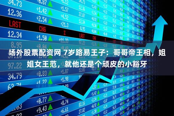 场外股票配资网 7岁路易王子：哥哥帝王相，姐姐女王范，就他还是个顽皮的小豁牙