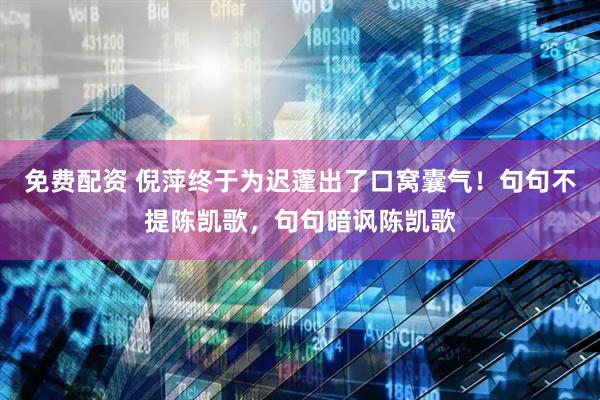 免费配资 倪萍终于为迟蓬出了口窝囊气！句句不提陈凯歌，句句暗讽陈凯歌
